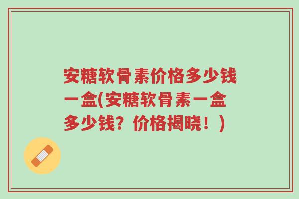 安糖软骨素价格多少钱一盒(安糖软骨素一盒多少钱?价格揭晓!)-第1张图片-超越 安糖软骨素价格多少钱一盒(安糖软骨素一盒多少钱?价格揭晓!)-第1张图片-超越