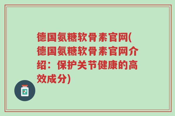 德国氨糖软骨素官网(德国氨糖软骨素官网介绍:保护关节健康的高效成分)-第1张图片-超越 德国氨糖软骨素官网(德国氨糖软骨素官网介绍:保护关节健康的高效成分)-第1张图片-超越