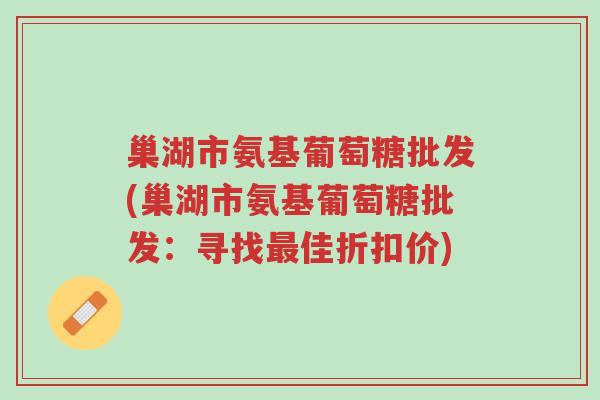 巢湖市氨基葡萄糖批发(巢湖市氨基葡萄糖批发:寻找最佳折扣价)-第1张图片-超越 巢湖市氨基葡萄糖批发(巢湖市氨基葡萄糖批发:寻找最佳折扣价)-第1张图片-超越
