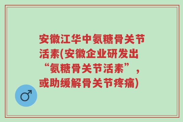 安徽江华中氨糖骨关节活素(安徽企业研发出“氨糖骨关节活素”,或助缓解骨关节疼痛)-第1张图片-超越 安徽江华中氨糖骨关节活素(安徽企业研发出“氨糖骨关节活素”,或助缓解骨关节疼痛)-第1张图片-超越