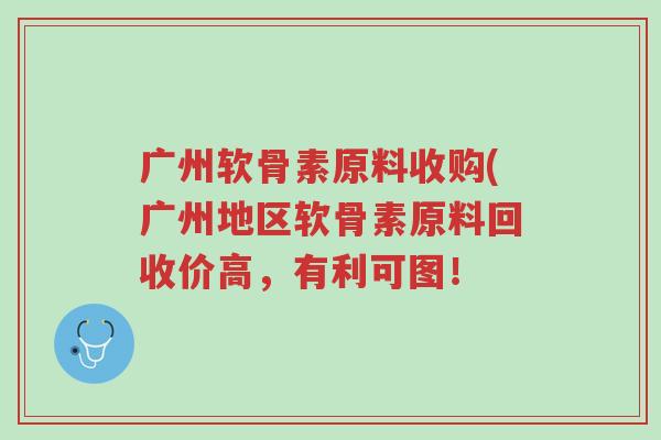 广州软骨素原料收购(广州地区软骨素原料回收价高,有利可图!-第1张图片-超越 广州软骨素原料收购(广州地区软骨素原料回收价高,有利可图!-第1张图片-超越