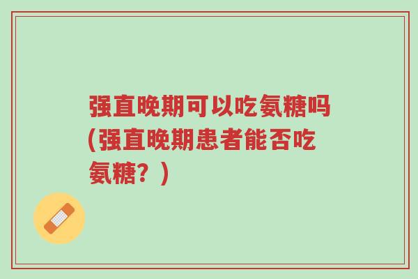 强直晚期可以吃氨糖吗(强直晚期患者能否吃氨糖?)-第1张图片-超越 强直晚期可以吃氨糖吗(强直晚期患者能否吃氨糖?)-第1张图片-超越