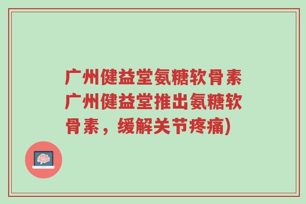 广州健益堂氨糖软骨素广州健益堂推出氨糖软骨素,缓解关节疼痛)-第1张图片-超越 广州健益堂氨糖软骨素广州健益堂推出氨糖软骨素,缓解关节疼痛)-第1张图片-超越