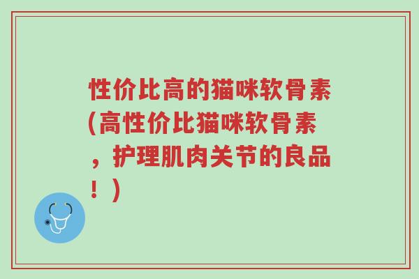 性价比高的猫咪软骨素(高性价比猫咪软骨素,护理肌肉关节的良品!)-第1张图片-超越 性价比高的猫咪软骨素(高性价比猫咪软骨素,护理肌肉关节的良品!)-第1张图片-超越