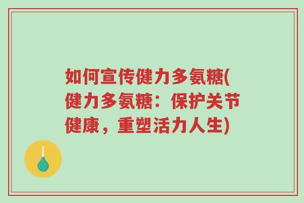 如何宣传健力多氨糖(健力多氨糖:保护关节健康,重塑活力人生)-第1张图片-超越 如何宣传健力多氨糖(健力多氨糖:保护关节健康,重塑活力人生)-第1张图片-超越