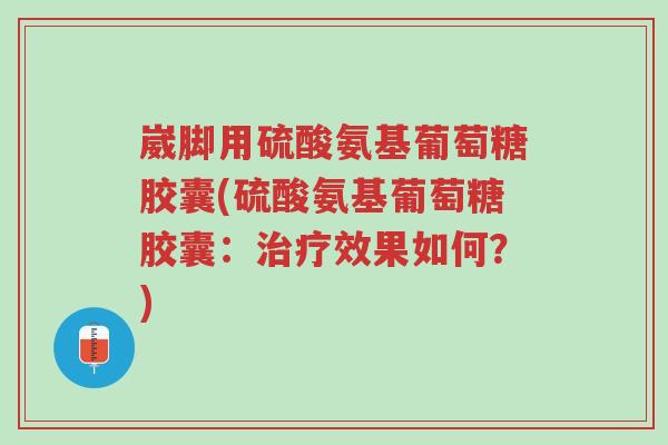 崴脚用硫酸氨基葡萄糖胶囊(硫酸氨基葡萄糖胶囊:治疗效果如何?)-第1张图片-超越 崴脚用硫酸氨基葡萄糖胶囊(硫酸氨基葡萄糖胶囊:治疗效果如何?)-第1张图片-超越