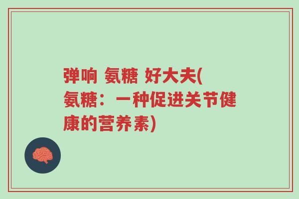 弹响 氨糖 好大夫(氨糖:一种促进关节健康的营养素)-第1张图片-超越 弹响 氨糖 好大夫(氨糖:一种促进关节健康的营养素)-第1张图片-超越
