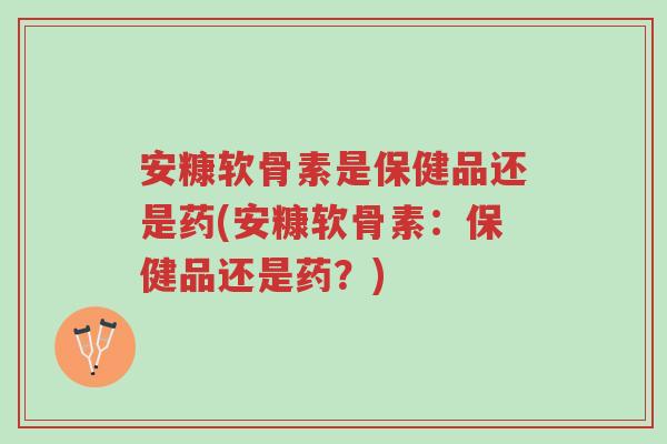 安糠软骨素是保健品还是药(安糠软骨素:保健品还是药?)-第1张图片-超越 安糠软骨素是保健品还是药(安糠软骨素:保健品还是药?)-第1张图片-超越