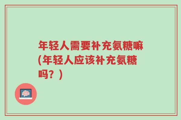 年轻人需要补充氨糖嘛(年轻人应该补充氨糖吗?)-第1张图片-超越 年轻人需要补充氨糖嘛(年轻人应该补充氨糖吗?)-第1张图片-超越