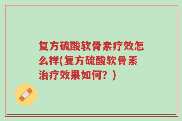 复方硫酸软骨素疗效怎么样(复方硫酸软骨素治疗效果如何?)-第1张图片-超越 复方硫酸软骨素疗效怎么样(复方硫酸软骨素治疗效果如何?)-第1张图片-超越