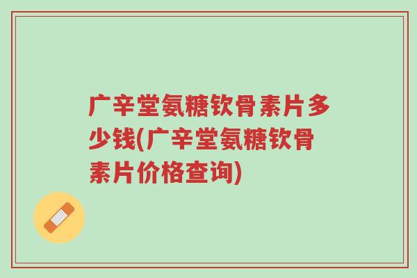 广辛堂氨糖钦骨素片多少钱(广辛堂氨糖钦骨素片价格查询)-第1张图片-超越 广辛堂氨糖钦骨素片多少钱(广辛堂氨糖钦骨素片价格查询)-第1张图片-超越