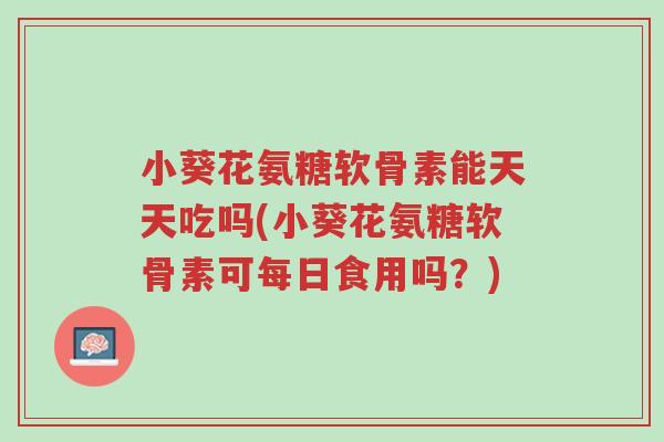 小葵花氨糖软骨素能天天吃吗(小葵花氨糖软骨素可每日食用吗?)-第1张图片-超越 小葵花氨糖软骨素能天天吃吗(小葵花氨糖软骨素可每日食用吗?)-第1张图片-超越