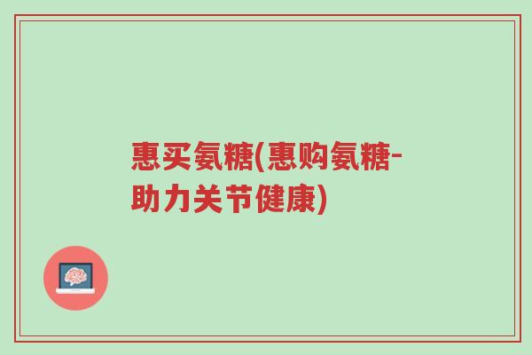 惠买氨糖(惠购氨糖-助力关节健康)-第1张图片-超越 惠买氨糖(惠购氨糖-助力关节健康)-第1张图片-超越