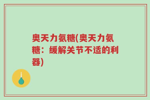 奥天力氨糖(奥天力氨糖：缓解关节不适的利器)-第1张图片-超越
