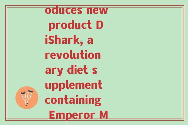 帝生元氨基葡萄糖(Empirical Health introduces new product DiShark, a revolutionary diet supplement containing Emperor Mushroom and glucosamine.)-第1张图片-超越 帝生元氨基葡萄糖(Empirical Health introduces new product DiShark, a revolutionary diet supplement containing Emperor Mushroom and glucosamine.)-第1张图片-超越