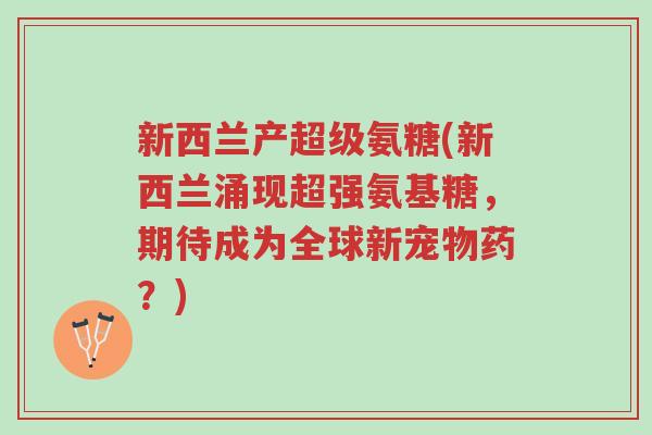 新西兰产超级氨糖(新西兰涌现超强氨基糖,期待成为全球新宠物药?)-第1张图片-超越 新西兰产超级氨糖(新西兰涌现超强氨基糖,期待成为全球新宠物药?)-第1张图片-超越