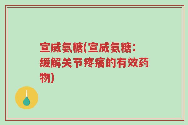 宣威氨糖(宣威氨糖:缓解关节疼痛的有效药物)-第1张图片-超越 宣威氨糖(宣威氨糖:缓解关节疼痛的有效药物)-第1张图片-超越