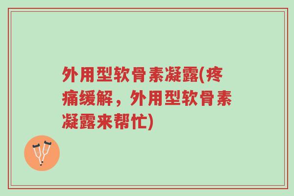 外用型软骨素凝露(疼痛缓解,外用型软骨素凝露来帮忙)-第1张图片-超越 外用型软骨素凝露(疼痛缓解,外用型软骨素凝露来帮忙)-第1张图片-超越