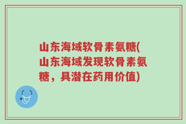 山东海域软骨素氨糖(山东海域发现软骨素氨糖,具潜在药用价值)-第1张图片-超越 山东海域软骨素氨糖(山东海域发现软骨素氨糖,具潜在药用价值)-第1张图片-超越