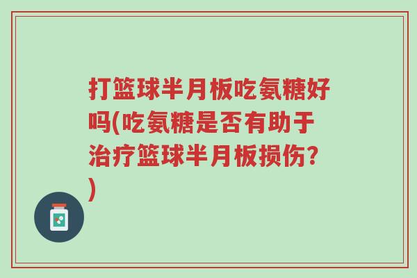打篮球半月板吃氨糖好吗(吃氨糖是否有助于治疗篮球半月板损伤？)-第1张图片-超越