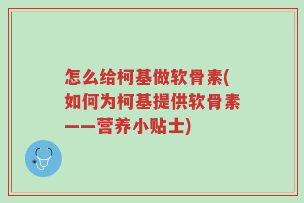 怎么给柯基做软骨素(如何为柯基提供软骨素——营养小贴士)-第1张图片-超越 怎么给柯基做软骨素(如何为柯基提供软骨素——营养小贴士)-第1张图片-超越