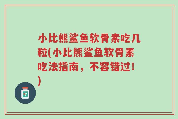 小比熊鲨鱼软骨素吃几粒(小比熊鲨鱼软骨素吃法指南,不容错过!)-第1张图片-超越 小比熊鲨鱼软骨素吃几粒(小比熊鲨鱼软骨素吃法指南,不容错过!)-第1张图片-超越