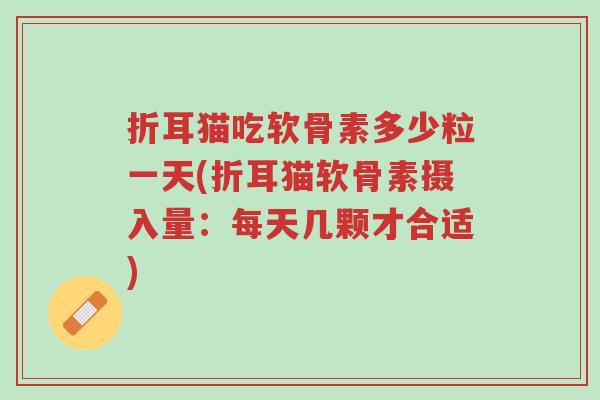 折耳猫吃软骨素多少粒一天(折耳猫软骨素摄入量:每天几颗才合适)-第1张图片-超越 折耳猫吃软骨素多少粒一天(折耳猫软骨素摄入量:每天几颗才合适)-第1张图片-超越
