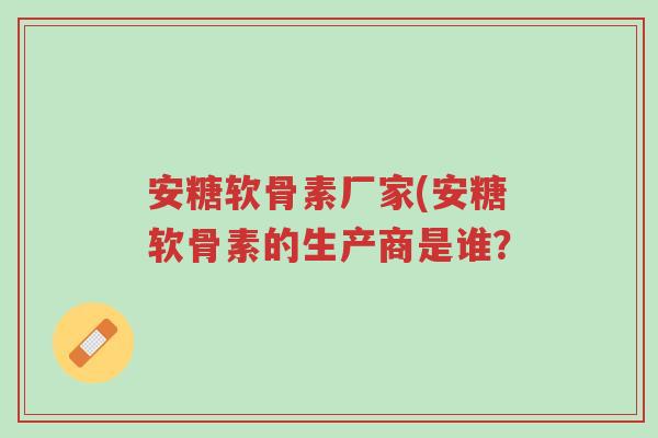 安糖软骨素厂家(安糖软骨素的生产商是谁?-第1张图片-超越 安糖软骨素厂家(安糖软骨素的生产商是谁?-第1张图片-超越