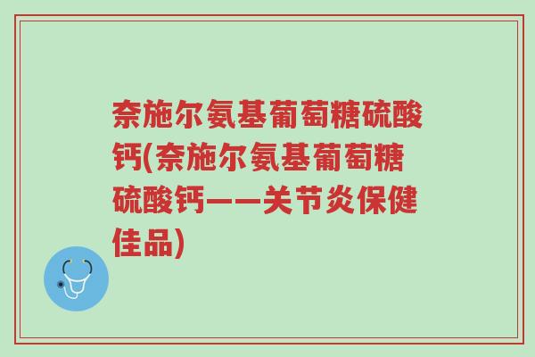 奈施尔氨基葡萄糖硫酸钙(奈施尔氨基葡萄糖硫酸钙——关节炎保健佳品)-第1张图片-超越 奈施尔氨基葡萄糖硫酸钙(奈施尔氨基葡萄糖硫酸钙——关节炎保健佳品)-第1张图片-超越