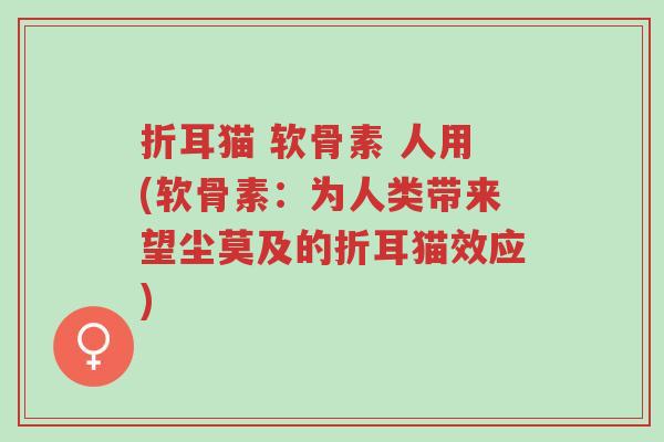 折耳猫 软骨素 人用(软骨素:为人类带来望尘莫及的折耳猫效应)-第1张图片-超越 折耳猫 软骨素 人用(软骨素:为人类带来望尘莫及的折耳猫效应)-第1张图片-超越