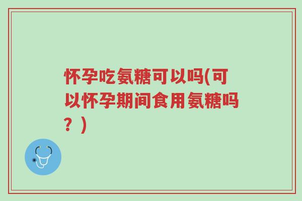 怀孕吃氨糖可以吗(可以怀孕期间食用氨糖吗?)-第1张图片-超越 怀孕吃氨糖可以吗(可以怀孕期间食用氨糖吗?)-第1张图片-超越
