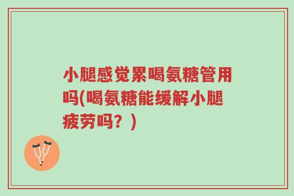 小腿感觉累喝氨糖管用吗(喝氨糖能缓解小腿疲劳吗?)-第1张图片-超越 小腿感觉累喝氨糖管用吗(喝氨糖能缓解小腿疲劳吗?)-第1张图片-超越