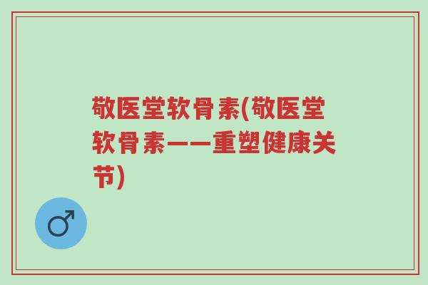 敬医堂软骨素(敬医堂软骨素——重塑健康关节)-第1张图片-超越 敬医堂软骨素(敬医堂软骨素——重塑健康关节)-第1张图片-超越