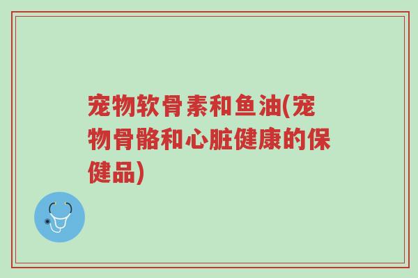 宠物软骨素和鱼油(宠物骨骼和心脏健康的保健品)-第1张图片-超越 宠物软骨素和鱼油(宠物骨骼和心脏健康的保健品)-第1张图片-超越