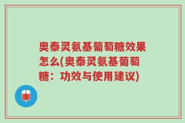 奥泰灵氨基葡萄糖效果怎么(奥泰灵氨基葡萄糖:功效与使用建议)-第1张图片-超越 奥泰灵氨基葡萄糖效果怎么(奥泰灵氨基葡萄糖:功效与使用建议)-第1张图片-超越