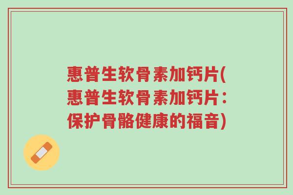 惠普生软骨素加钙片(惠普生软骨素加钙片:保护骨骼健康的福音)-第1张图片-超越 惠普生软骨素加钙片(惠普生软骨素加钙片:保护骨骼健康的福音)-第1张图片-超越