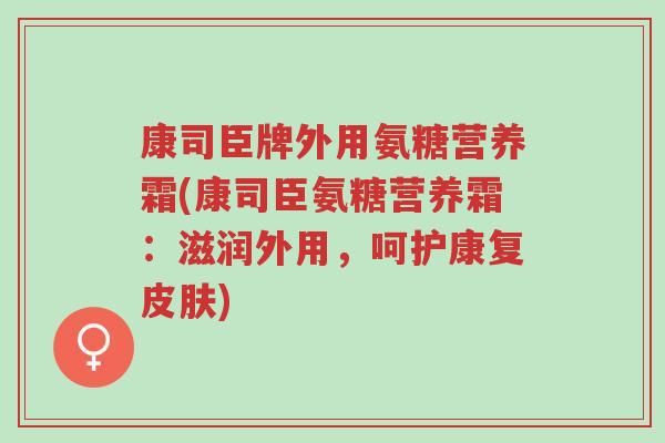 康司臣牌外用氨糖营养霜(康司臣氨糖营养霜:滋润外用,呵护康复皮肤)-第1张图片-超越 康司臣牌外用氨糖营养霜(康司臣氨糖营养霜:滋润外用,呵护康复皮肤)-第1张图片-超越