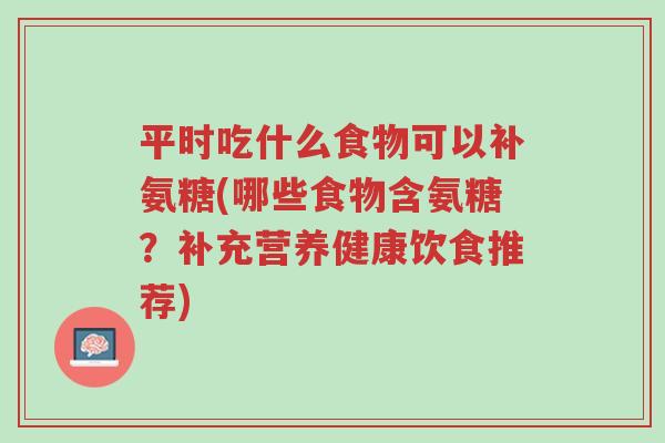 平时吃什么食物可以补氨糖(哪些食物含氨糖?补充营养健康饮食推荐)-第1张图片-超越 平时吃什么食物可以补氨糖(哪些食物含氨糖?补充营养健康饮食推荐)-第1张图片-超越