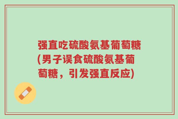 强直吃硫酸氨基葡萄糖(男子误食硫酸氨基葡萄糖,引发强直反应)-第1张图片-超越 强直吃硫酸氨基葡萄糖(男子误食硫酸氨基葡萄糖,引发强直反应)-第1张图片-超越