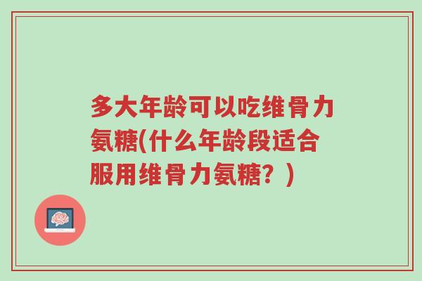 多大年龄可以吃维骨力氨糖(什么年龄段适合服用维骨力氨糖?)-第1张图片-超越 多大年龄可以吃维骨力氨糖(什么年龄段适合服用维骨力氨糖?)-第1张图片-超越