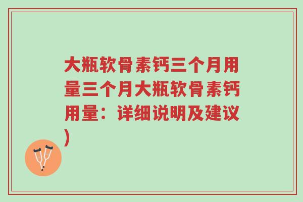 大瓶软骨素钙三个月用量三个月大瓶软骨素钙用量:详细说明及建议)-第1张图片-超越 大瓶软骨素钙三个月用量三个月大瓶软骨素钙用量:详细说明及建议)-第1张图片-超越