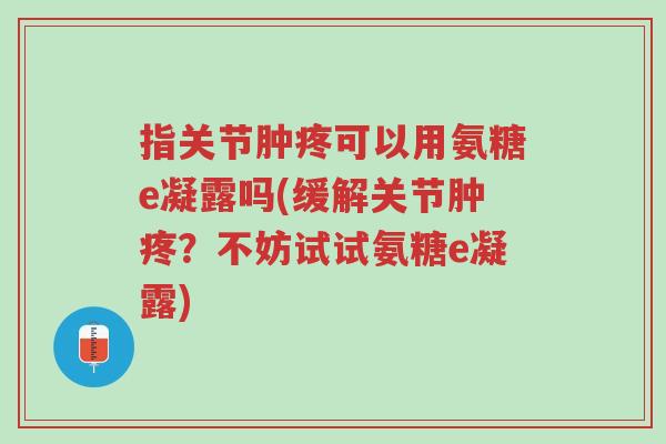指关节肿疼可以用氨糖e凝露吗(缓解关节肿疼?不妨试试氨糖e凝露)-第1张图片-超越 指关节肿疼可以用氨糖e凝露吗(缓解关节肿疼?不妨试试氨糖e凝露)-第1张图片-超越