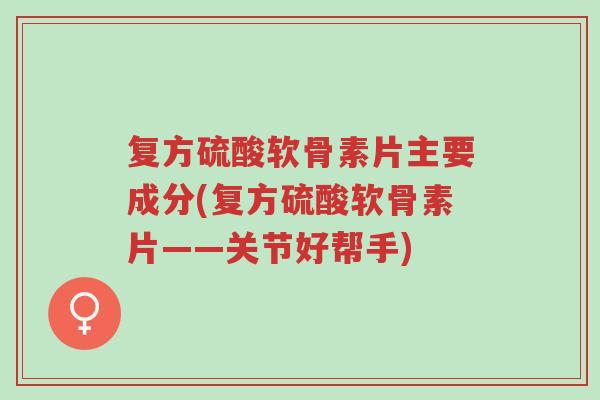 复方硫酸软骨素片主要成分(复方硫酸软骨素片——关节好帮手)-第1张图片-超越