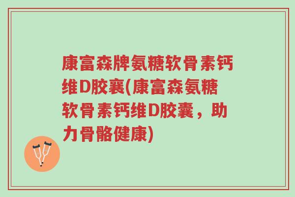 康富森牌氨糖软骨素钙维D胶襄(康富森氨糖软骨素钙维D胶囊,助力骨骼健康)-第1张图片-超越 康富森牌氨糖软骨素钙维D胶襄(康富森氨糖软骨素钙维D胶囊,助力骨骼健康)-第1张图片-超越