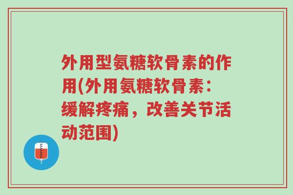 外用型氨糖软骨素的作用(外用氨糖软骨素：缓解疼痛，改善关节活动范围)-第1张图片-超越
