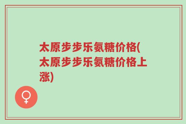 太原步步乐氨糖价格(太原步步乐氨糖价格上涨)-第1张图片-超越 太原步步乐氨糖价格(太原步步乐氨糖价格上涨)-第1张图片-超越
