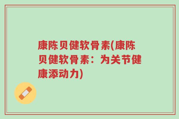 康陈贝健软骨素(康陈贝健软骨素:为关节健康添动力)-第1张图片-超越 康陈贝健软骨素(康陈贝健软骨素:为关节健康添动力)-第1张图片-超越