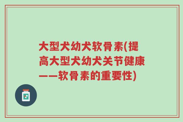 大型犬幼犬软骨素(提高大型犬幼犬关节健康——软骨素的重要性)-第1张图片-超越 大型犬幼犬软骨素(提高大型犬幼犬关节健康——软骨素的重要性)-第1张图片-超越