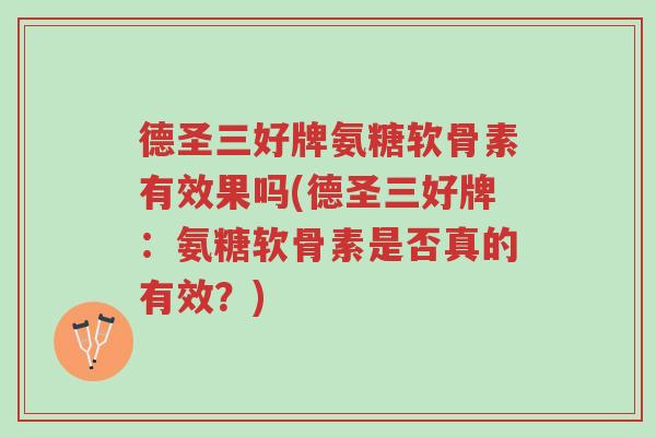 德圣三好牌氨糖软骨素有效果吗(德圣三好牌:氨糖软骨素是否真的有效?)-第1张图片-超越 德圣三好牌氨糖软骨素有效果吗(德圣三好牌:氨糖软骨素是否真的有效?)-第1张图片-超越