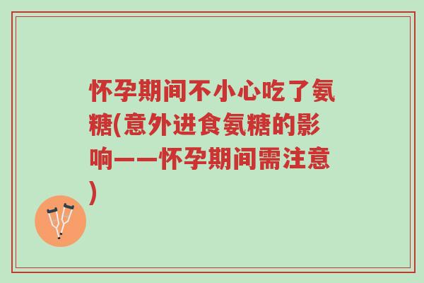 怀孕期间不小心吃了氨糖(意外进食氨糖的影响——怀孕期间需注意)-第1张图片-超越 怀孕期间不小心吃了氨糖(意外进食氨糖的影响——怀孕期间需注意)-第1张图片-超越